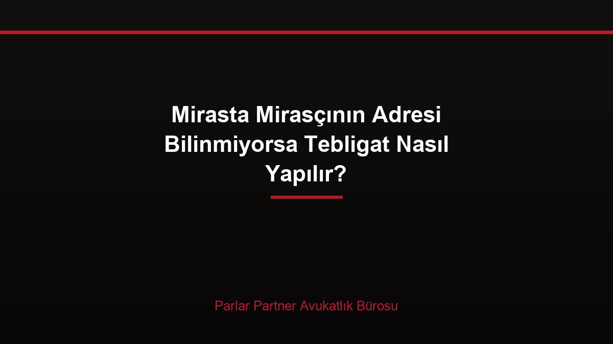 Mirasta Mirasçının Adresi Bilinmiyorsa Tebligat Nasıl Yapılır?