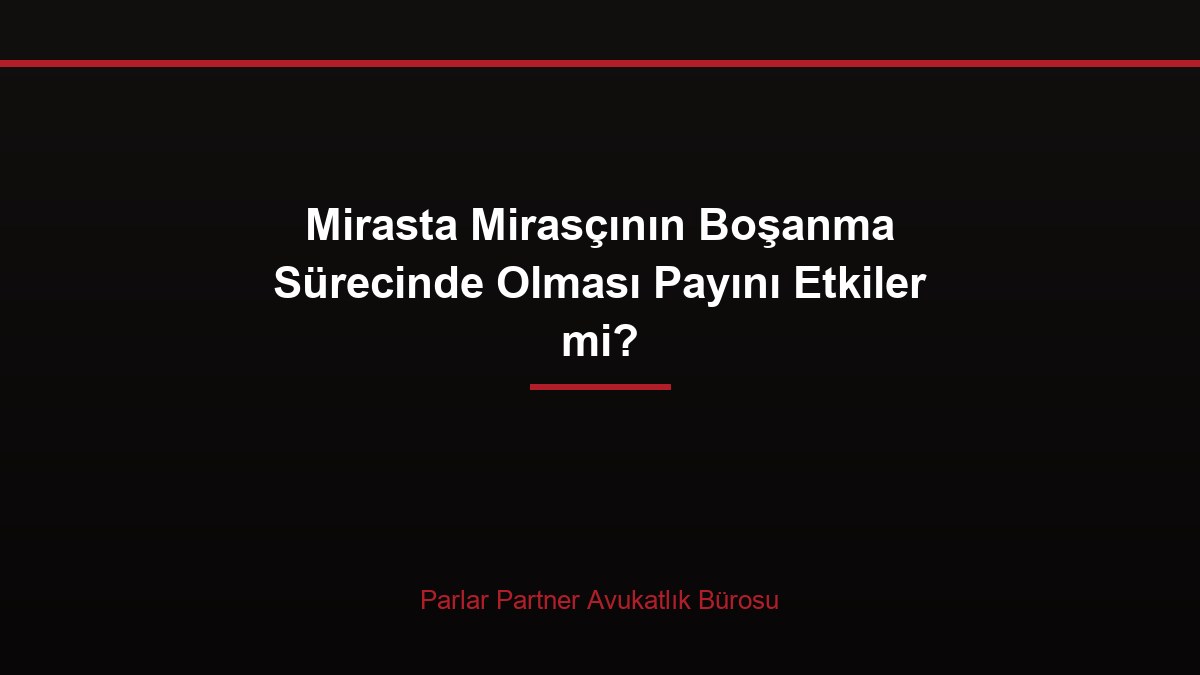 Mirasta Mirasçının Boşanma Sürecinde Olması Payını Etkiler mi?