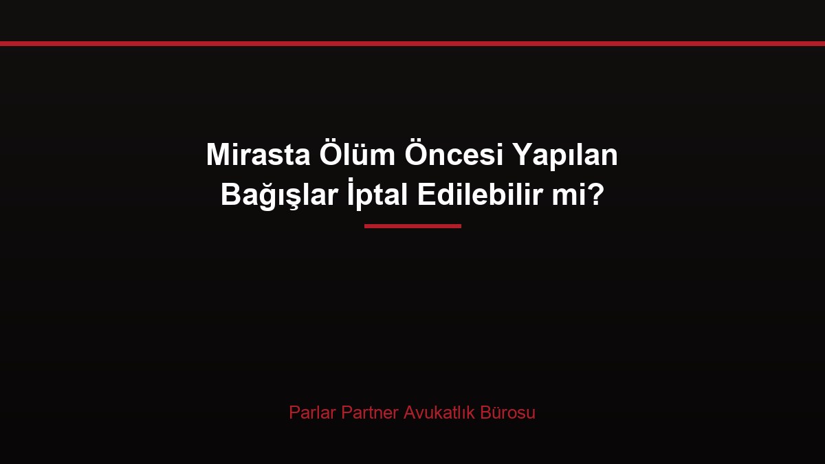 Mirasta Ölüm Öncesi Yapılan Bağışlar İptal Edilebilir mi?
