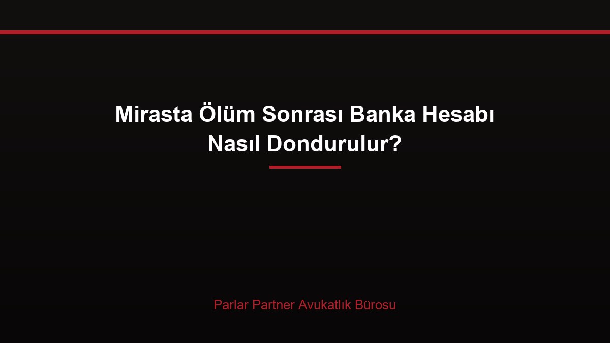Mirasta Ölüm Sonrası Banka Hesabı Nasıl Dondurulur?