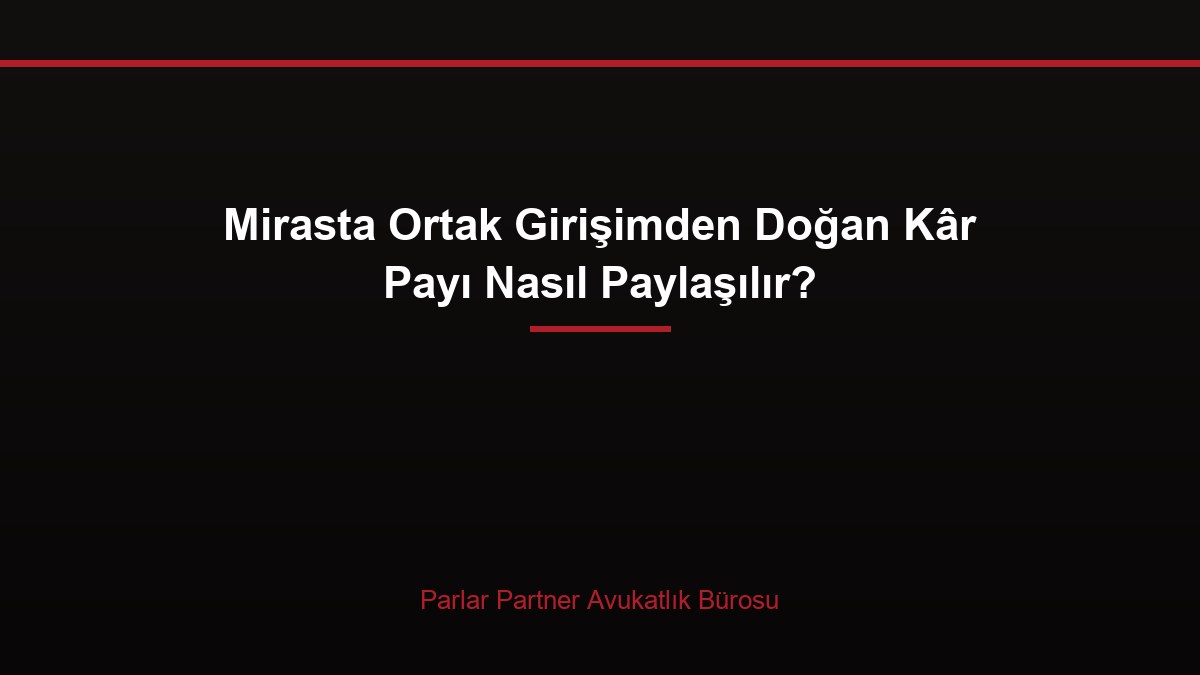 Mirasta Ortak Girişimden Doğan Kâr Payı Nasıl Paylaşılır?