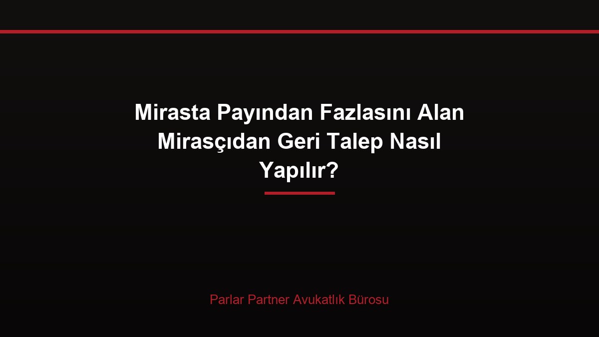 Mirasta Payından Fazlasını Alan Mirasçıdan Geri Talep Nasıl Yapılır?
