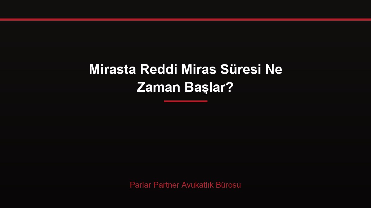Mirasta Reddi Miras Süresi Ne Zaman Başlar?