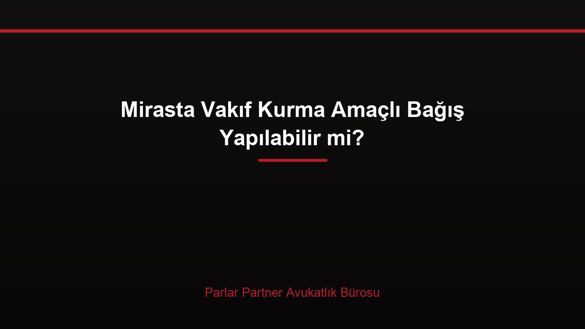 Mirasta Vakıf Kurma Amaçlı Bağış Yapılabilir mi?