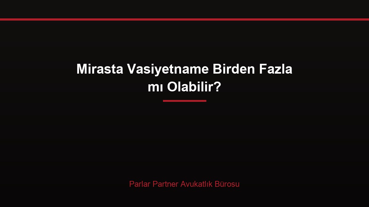 Mirasta Vasiyetname Birden Fazla mı Olabilir?