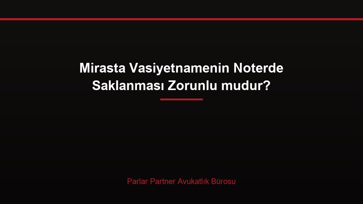 Mirasta Vasiyetnamenin Noterde Saklanması Zorunlu mudur?