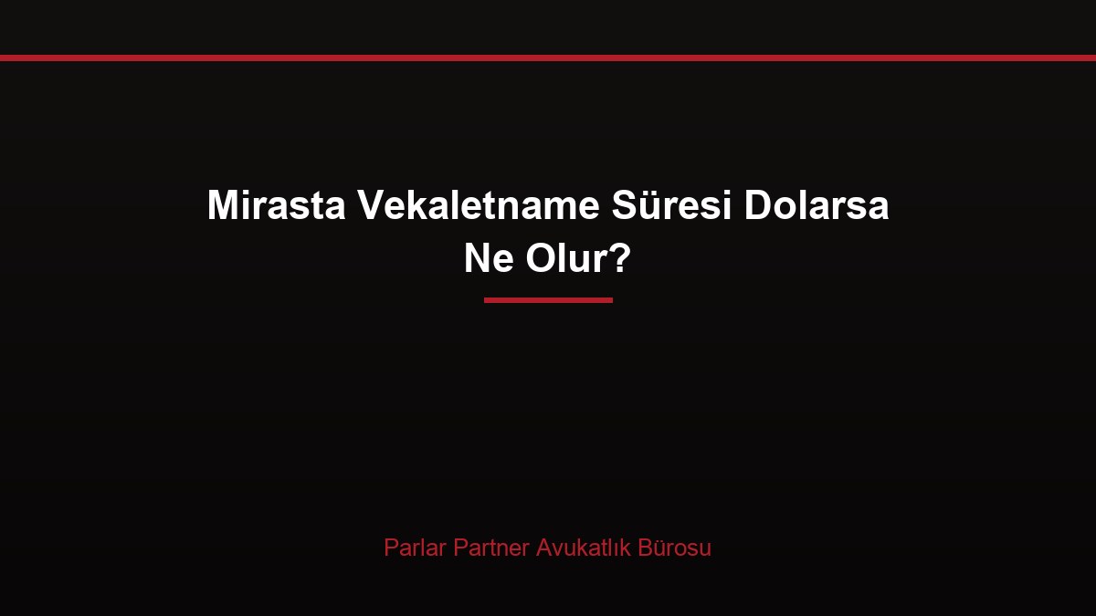 Mirasta Vekaletname Süresi Dolarsa Ne Olur?
