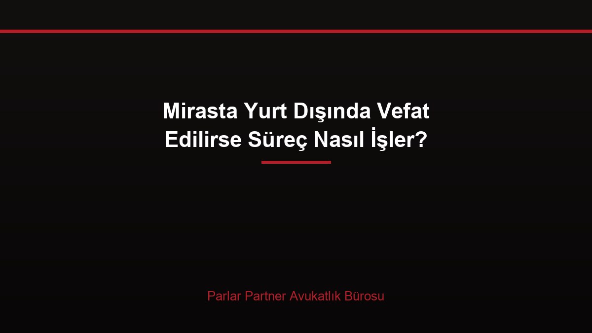 Mirasta Yurt Dışında Vefat Edilirse Süreç Nasıl İşler?