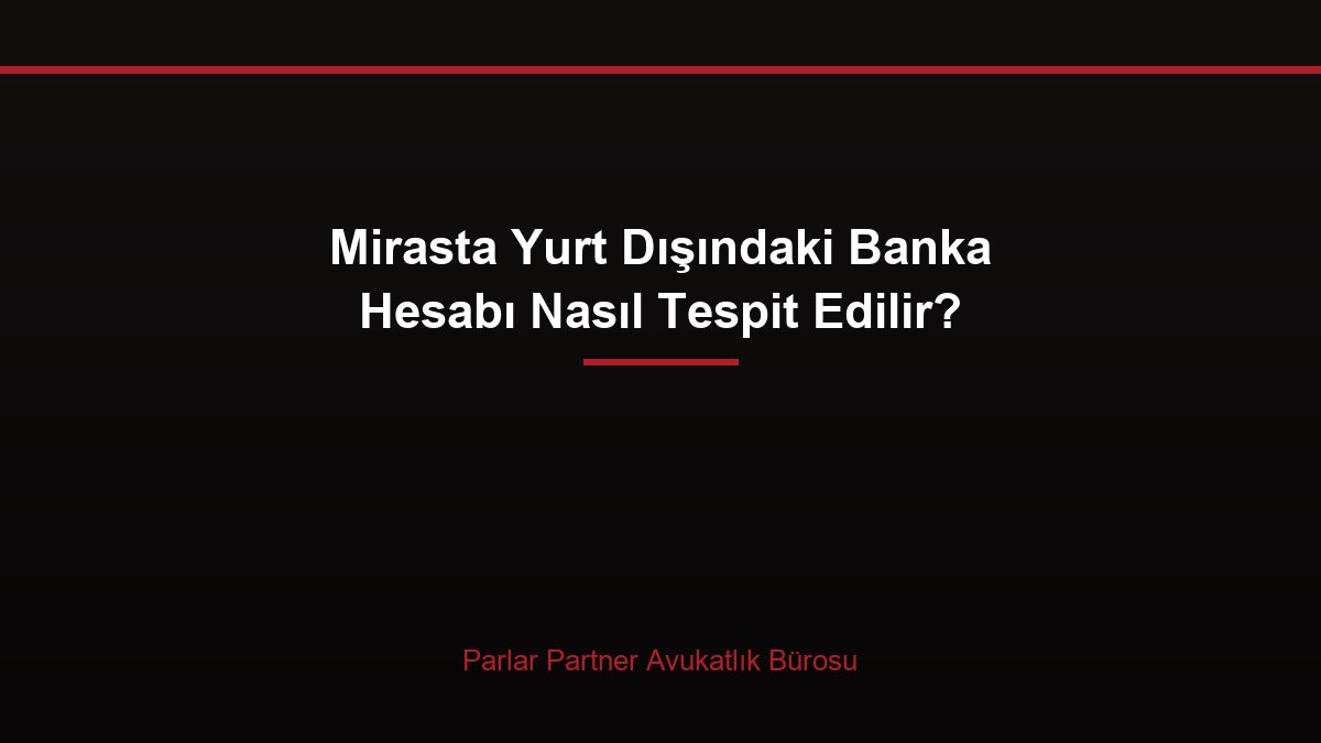 Mirasta Yurt Dışındaki Banka Hesabı Nasıl Tespit Edilir?