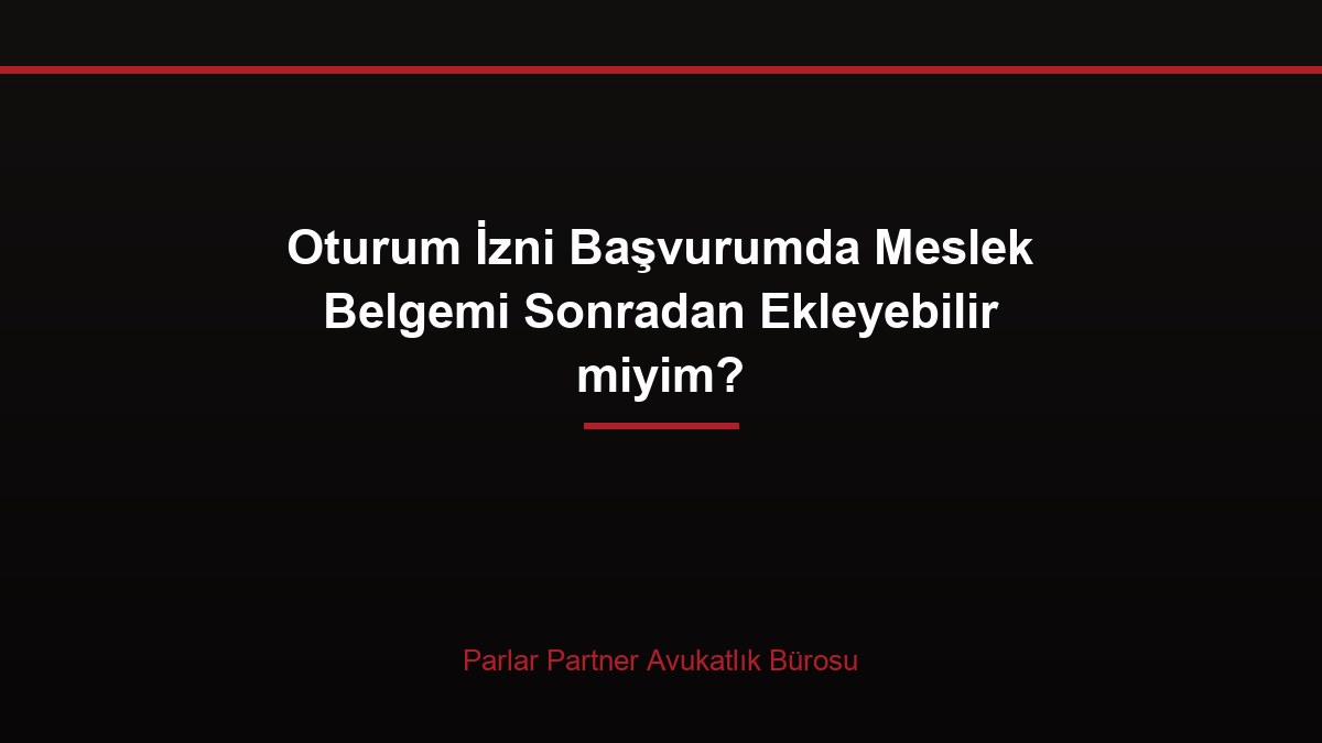 Oturum İzni Başvurumda Meslek Belgemi Sonradan Ekleyebilir miyim?