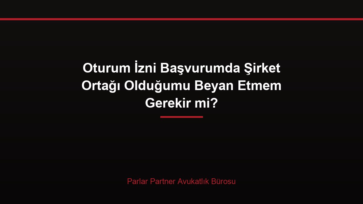 Oturum İzni Başvurumda Şirket Ortağı Olduğumu Beyan Etmem Gerekir mi?