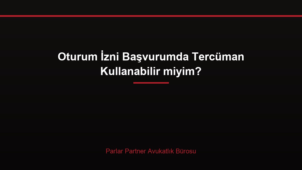 Oturum İzni Başvurumda Tercüman Kullanabilir miyim?