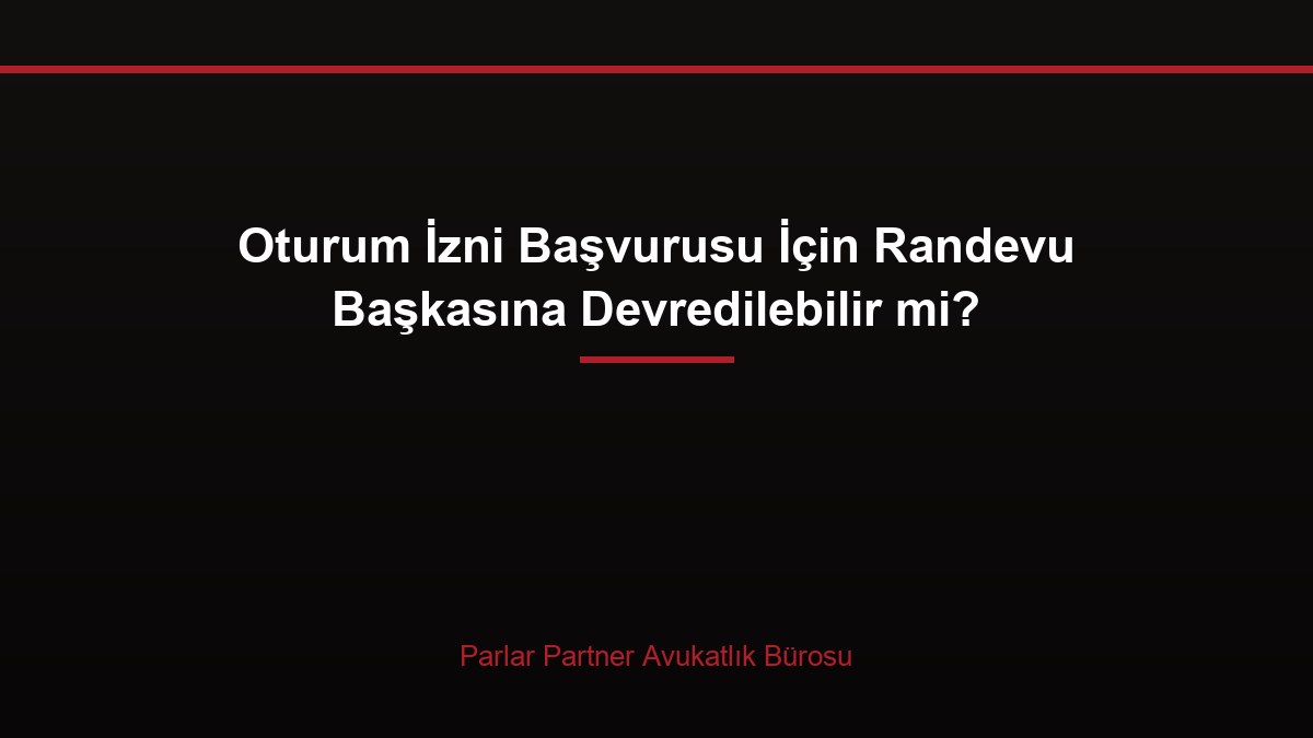 Oturum İzni Başvurusu İçin Randevu Başkasına Devredilebilir mi?