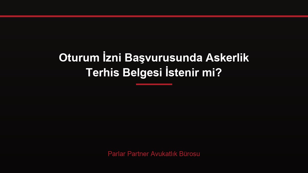 Oturum İzni Başvurusunda Askerlik Terhis Belgesi İstenir mi?