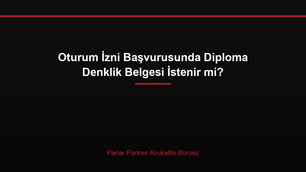 Oturum İzni Başvurusunda Diploma Denklik Belgesi İstenir mi?