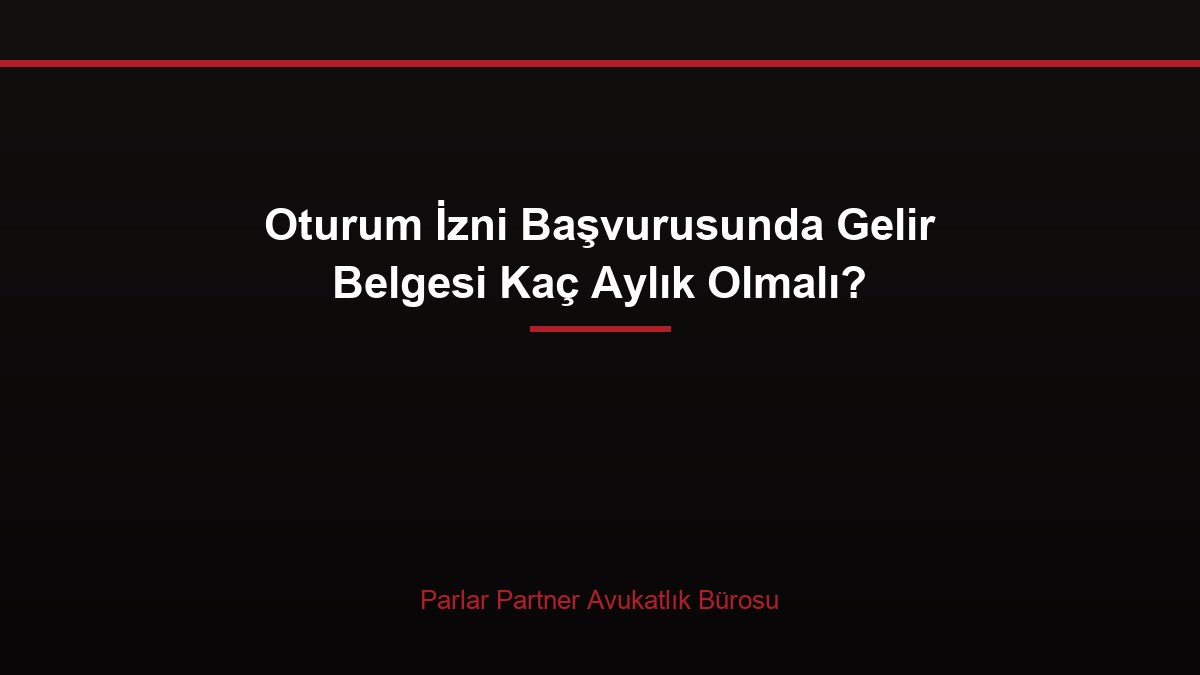 Oturum İzni Başvurusunda Gelir Belgesi Kaç Aylık Olmalı?
