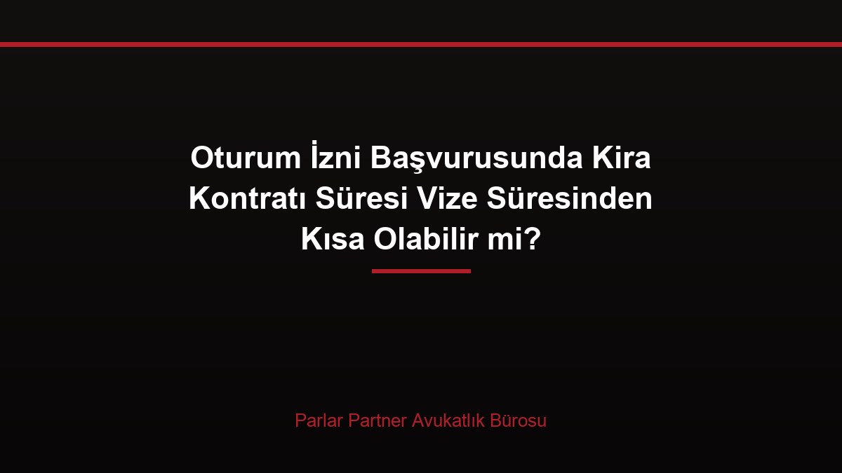 Oturum İzni Başvurusunda Kira Kontratı Süresi Vize Süresinden Kısa Olabilir mi?