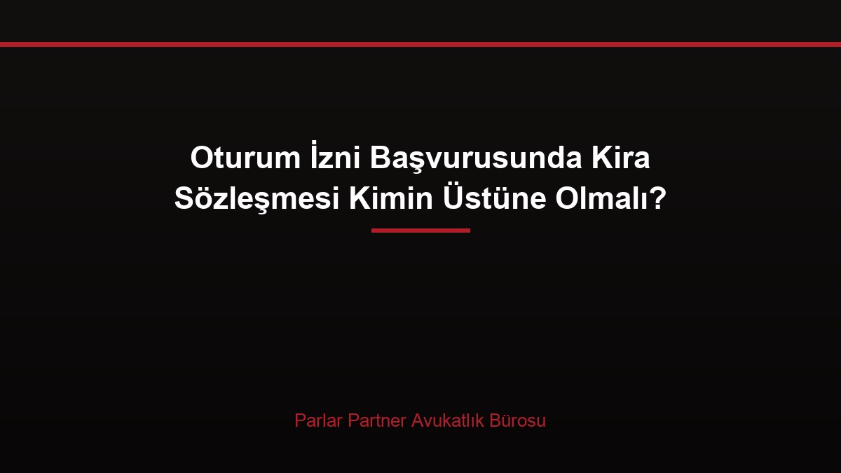 Oturum İzni Başvurusunda Kira Sözleşmesi Kimin Üstüne Olmalı?