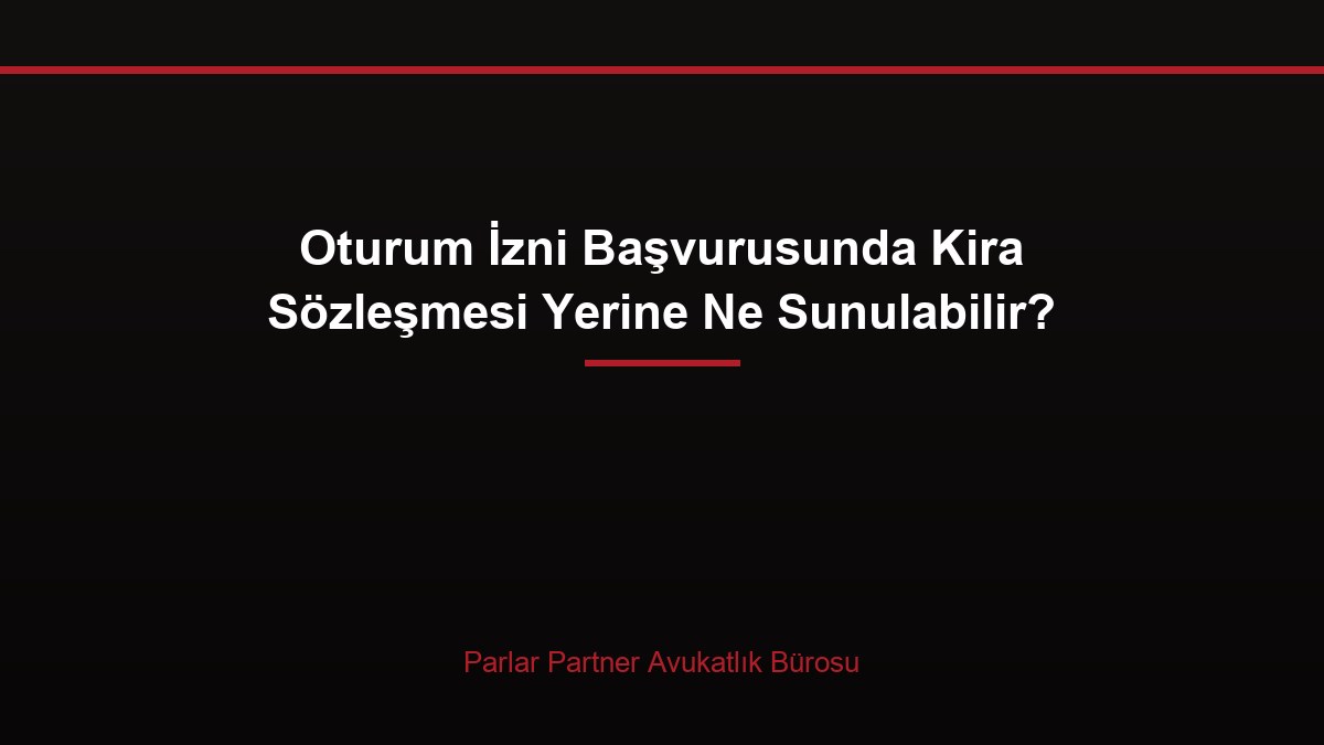 Oturum İzni Başvurusunda Kira Sözleşmesi Yerine Ne Sunulabilir?