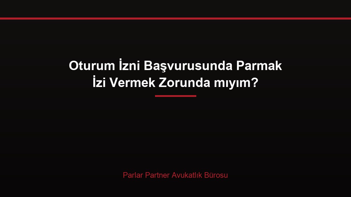 Oturum İzni Başvurusunda Parmak İzi Vermek Zorunda mıyım?