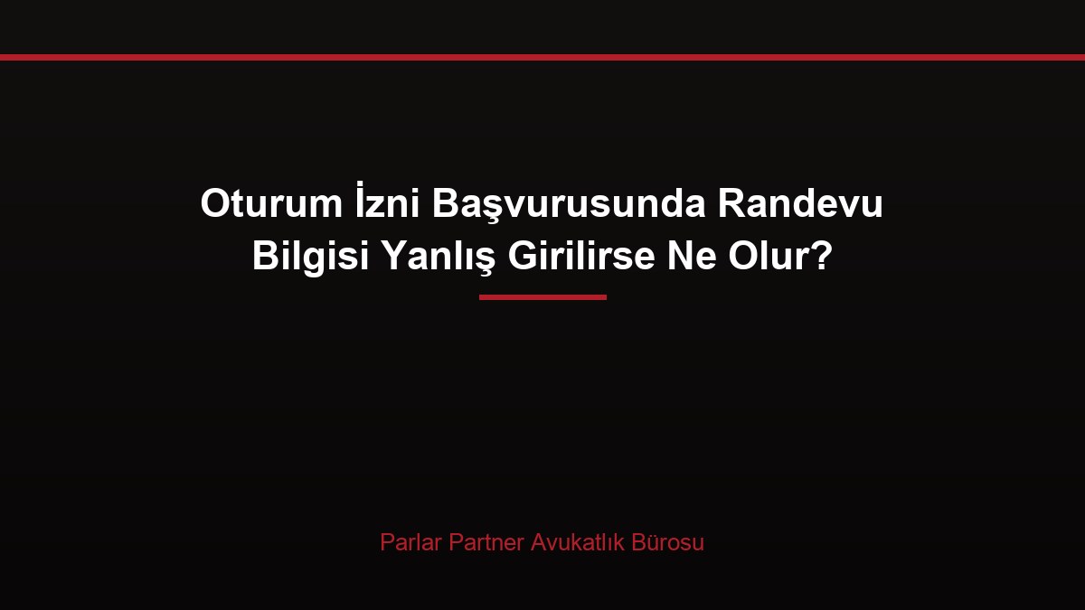 Oturum İzni Başvurusunda Randevu Bilgisi Yanlış Girilirse Ne Olur?