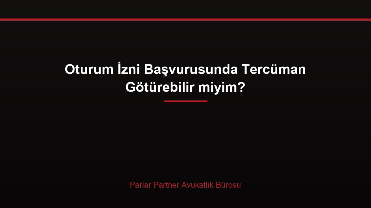 Oturum İzni Başvurusunda Tercüman Götürebilir miyim?