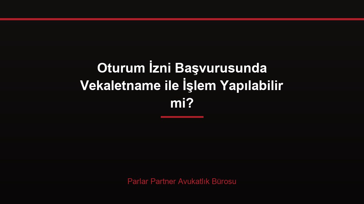 Oturum İzni Başvurusunda Vekaletname ile İşlem Yapılabilir mi?