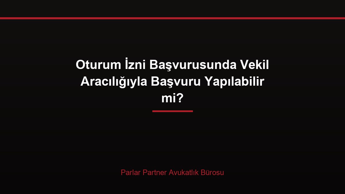 Oturum İzni Başvurusunda Vekil Aracılığıyla Başvuru Yapılabilir mi?