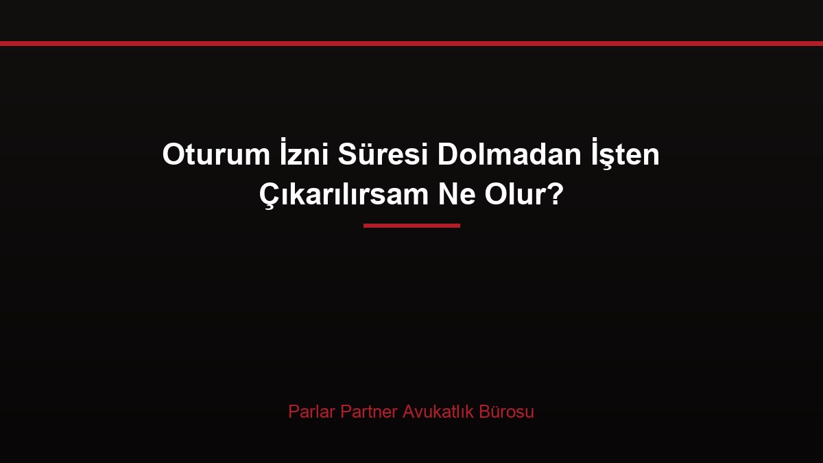 Oturum İzni Süresi Dolmadan İşten Çıkarılırsam Ne Olur?