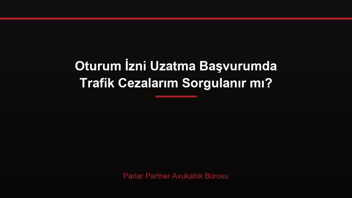 Oturum İzni Uzatma Başvurumda Trafik Cezalarım Sorgulanır mı?