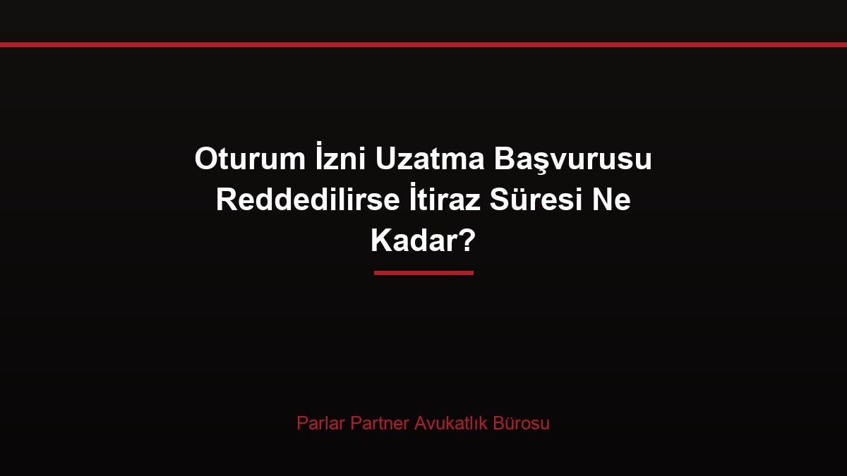 Oturum İzni Uzatma Başvurusu Reddedilirse İtiraz Süresi Ne Kadar?