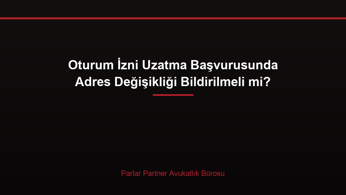 Oturum İzni Uzatma Başvurusunda Adres Değişikliği Bildirilmeli mi?