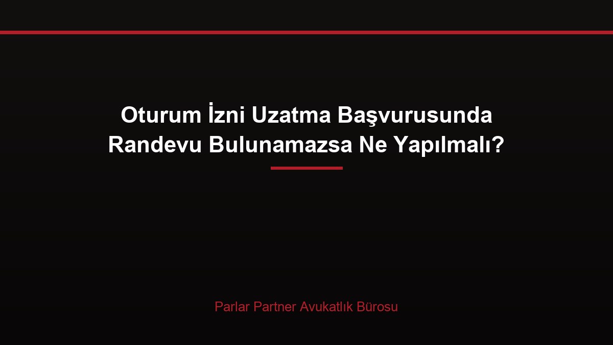 Oturum İzni Uzatma Başvurusunda Randevu Bulunamazsa Ne Yapılmalı?