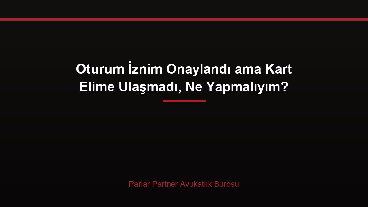 Oturum İznim Onaylandı ama Kart Elime Ulaşmadı, Ne Yapmalıyım?