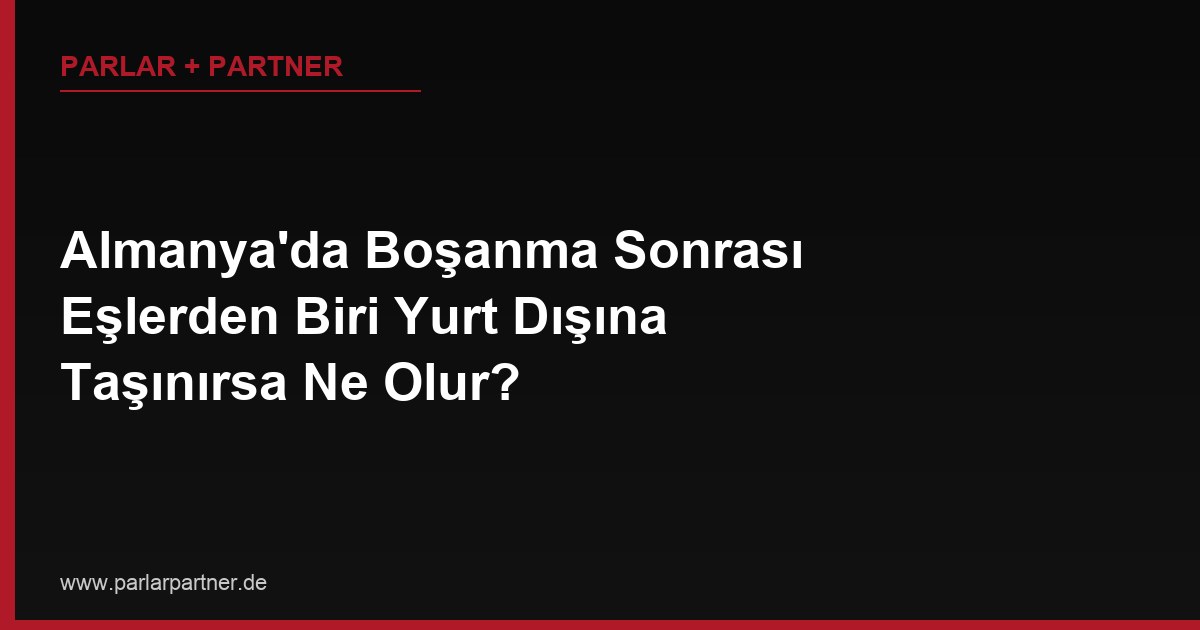 Almanya’da Boşanma Sonrası Eşlerden Biri Yurt Dışına Taşınırsa Ne Olur?