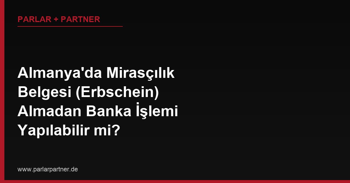 Almanya’da Mirasçılık Belgesi (Erbschein) Almadan Banka İşlemi Yapılabilir mi?