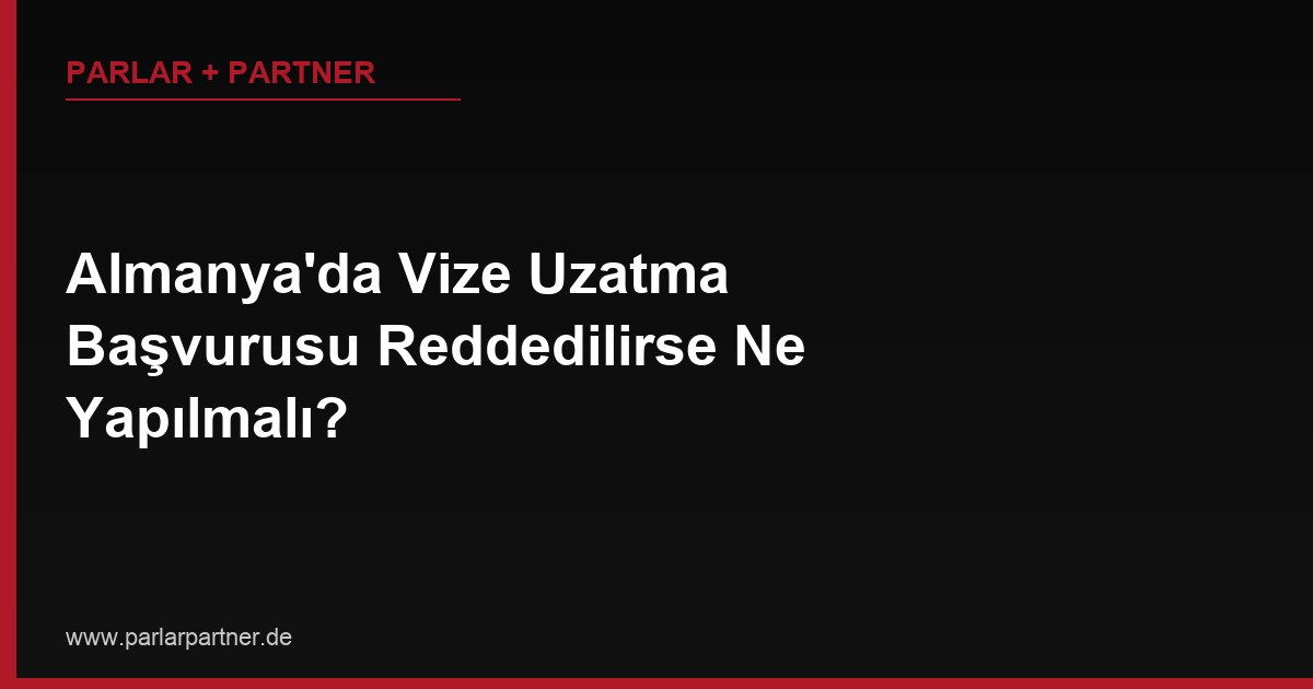 Almanya’da Vize Uzatma Başvurusu Reddedilirse Ne Yapılmalı?