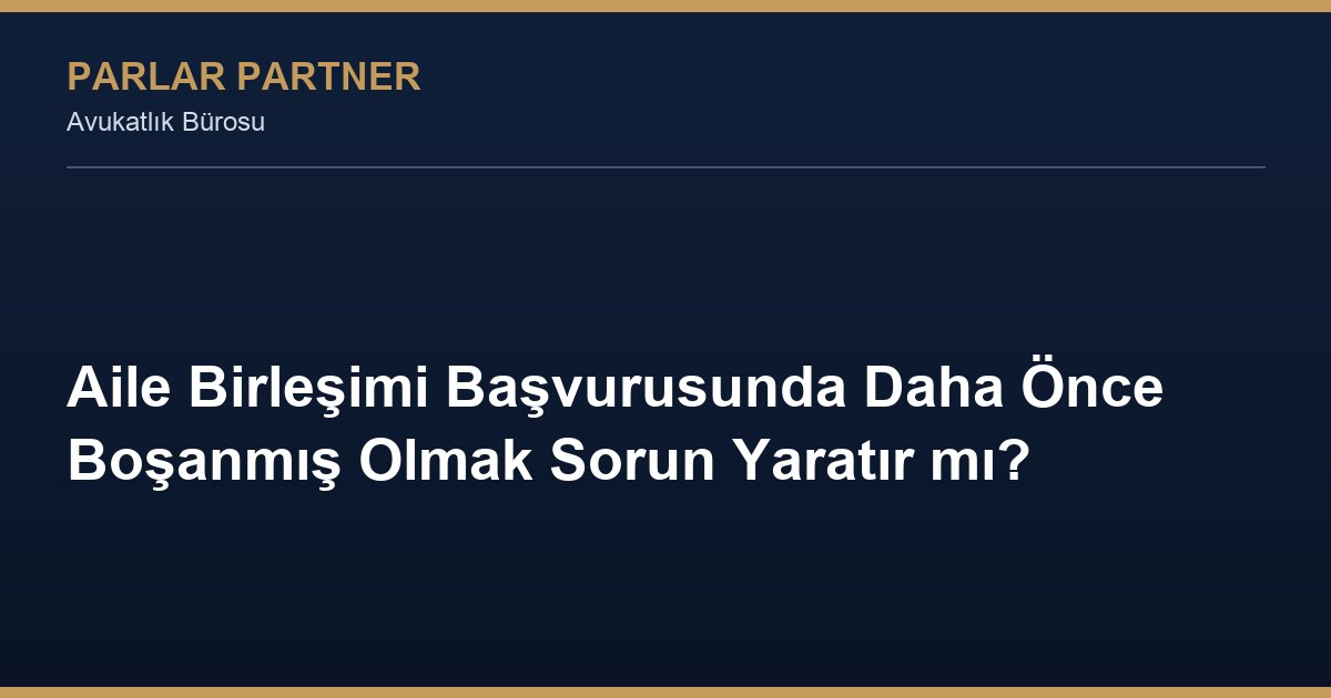 Aile Birleşimi Başvurusunda Daha Önce Boşanmış Olmak Sorun Yaratır mı?