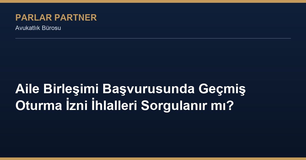 Aile Birleşimi Başvurusunda Geçmiş Oturma İzni İhlalleri Sorgulanır mı?