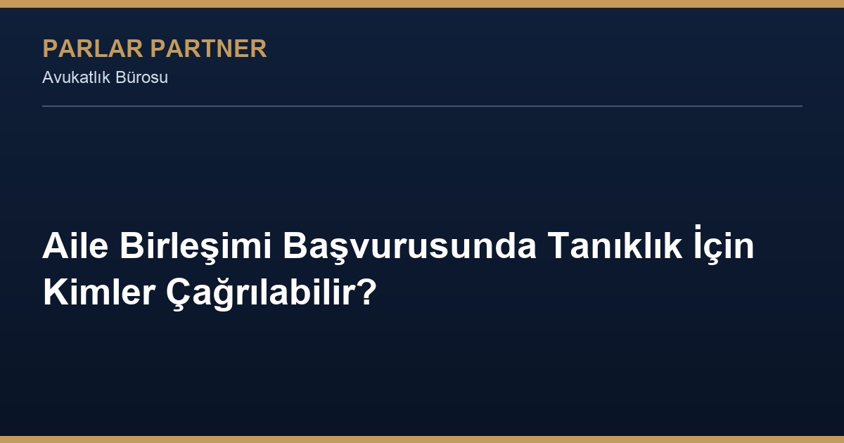 Aile Birleşimi Başvurusunda Tanıklık İçin Kimler Çağrılabilir?