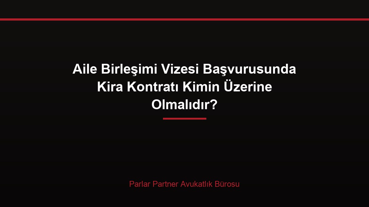 Aile Birleşimi Vizesi Başvurusunda Kira Kontratı Kimin Üzerine Olmalıdır?