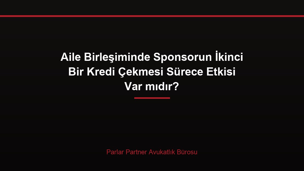 Aile Birleşiminde Sponsorun İkinci Bir Kredi Çekmesi Sürece Etkisi Var mıdır?