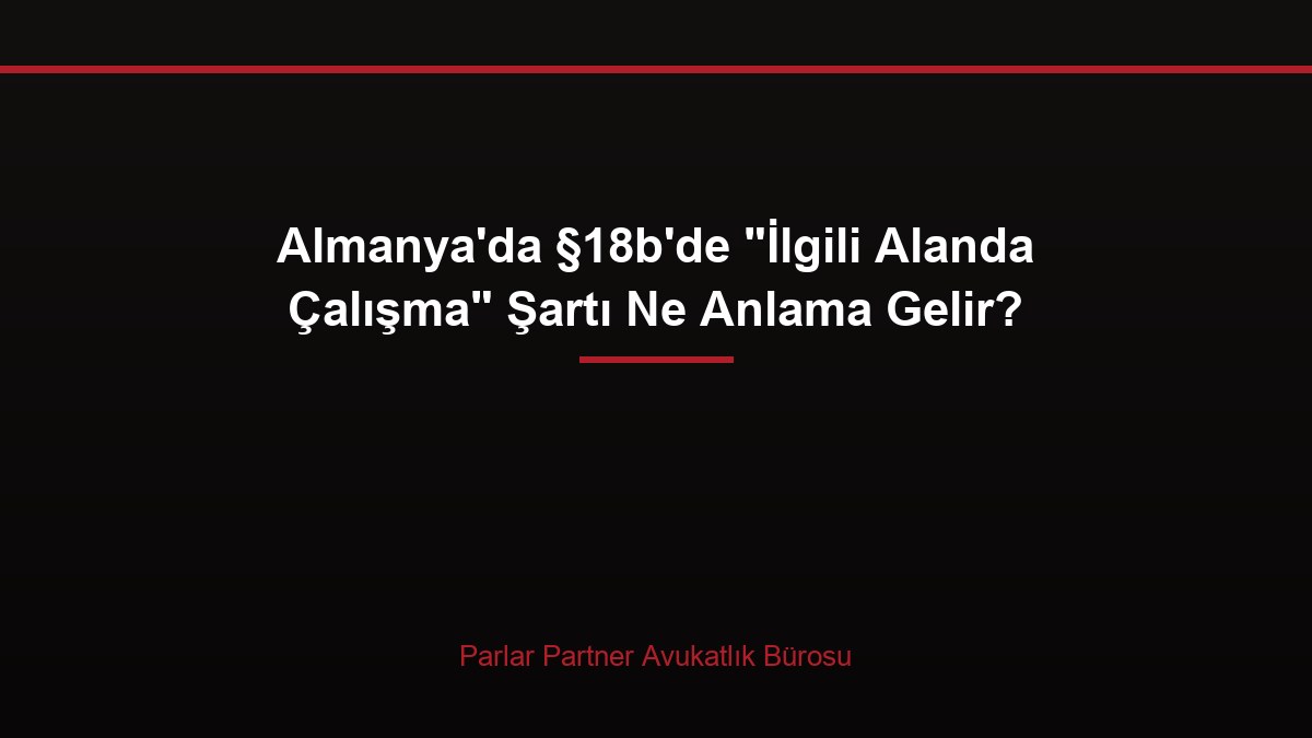 Almanya’da §18b’de “İlgili Alanda Çalışma” Şartı Ne Anlama Gelir?