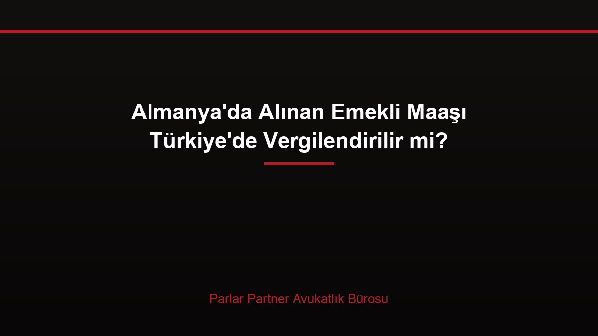 Almanya’da Alınan Emekli Maaşı Türkiye’de Vergilendirilir mi?