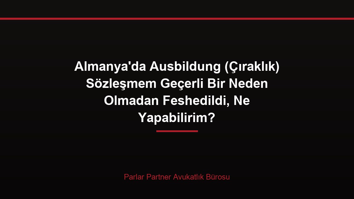 Almanya’da Ausbildung (Çıraklık) Sözleşmem Geçerli Bir Neden Olmadan Feshedildi, Ne Yapabilirim?