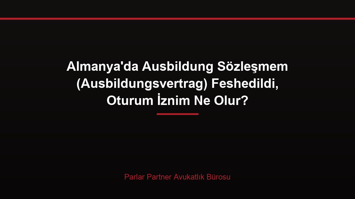 Almanya’da Ausbildung Sözleşmem (Ausbildungsvertrag) Feshedildi, Oturum İznim Ne Olur?