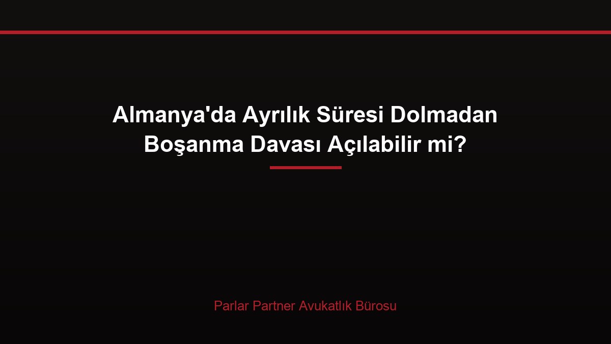 Almanya’da Ayrılık Süresi Dolmadan Boşanma Davası Açılabilir mi?