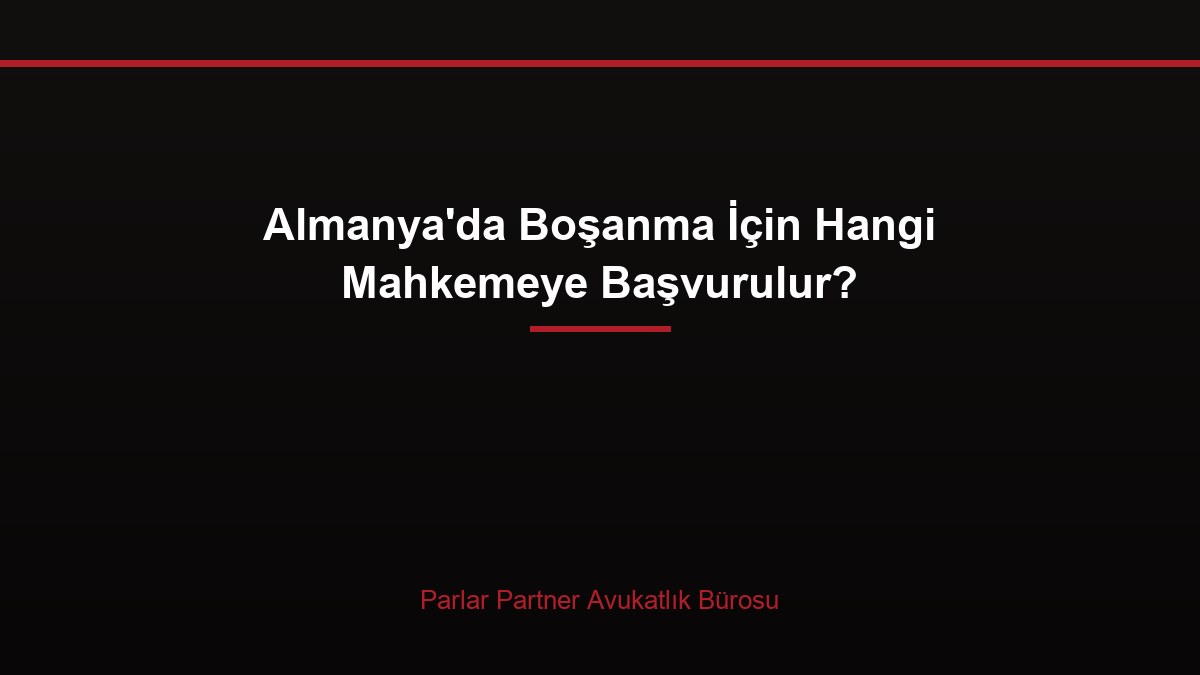 Almanya’da Boşanma İçin Hangi Mahkemeye Başvurulur?