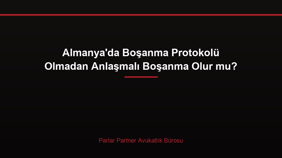 Almanya’da Boşanma Protokolü Olmadan Anlaşmalı Boşanma Olur mu?