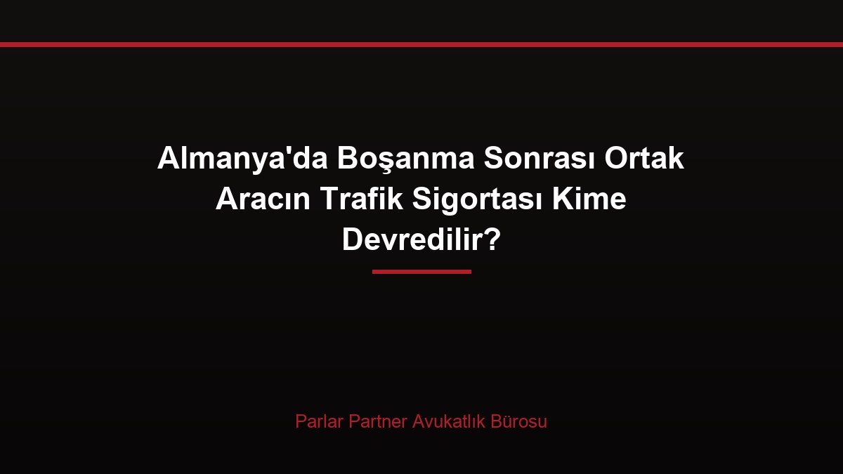 Almanya’da Boşanma Sonrası Ortak Aracın Trafik Sigortası Kime Devredilir?